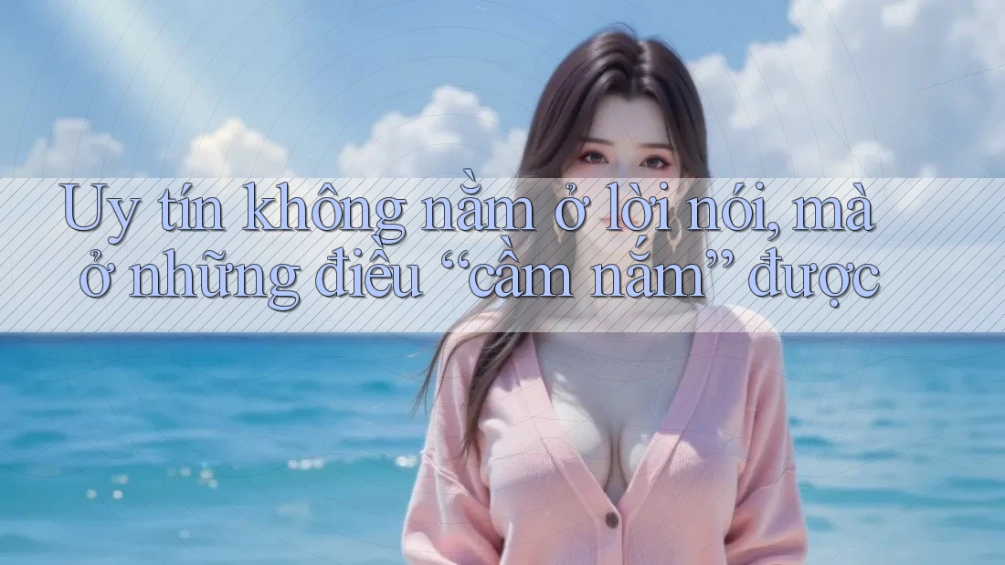 Uy tín không nằm ở lời nói, mà ở những điều “cầm nắm” được Uy tín không nằm ở lời nói, mà ở những điều “cầm nắm” được