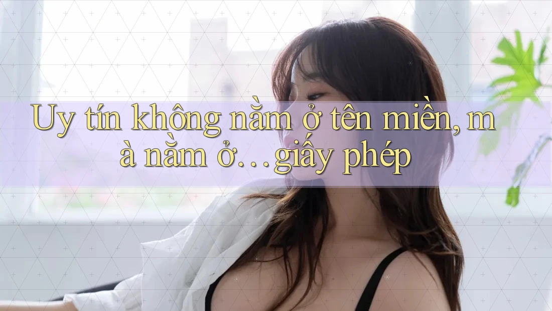 Uy tín không nằm ở tên miền, mà nằm ở… giấy phép Uy tín không nằm ở tên miền, mà nằm ở… giấy phép