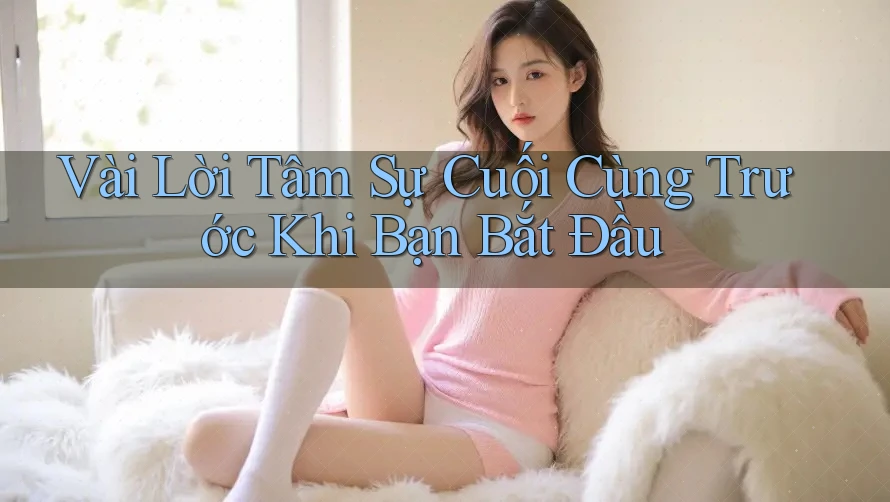 Vài Lời Tâm Sự Cuối Cùng Trước Khi Bạn Bắt Đầu Vài Lời Tâm Sự Cuối Cùng Trước Khi Bạn Bắt Đầu