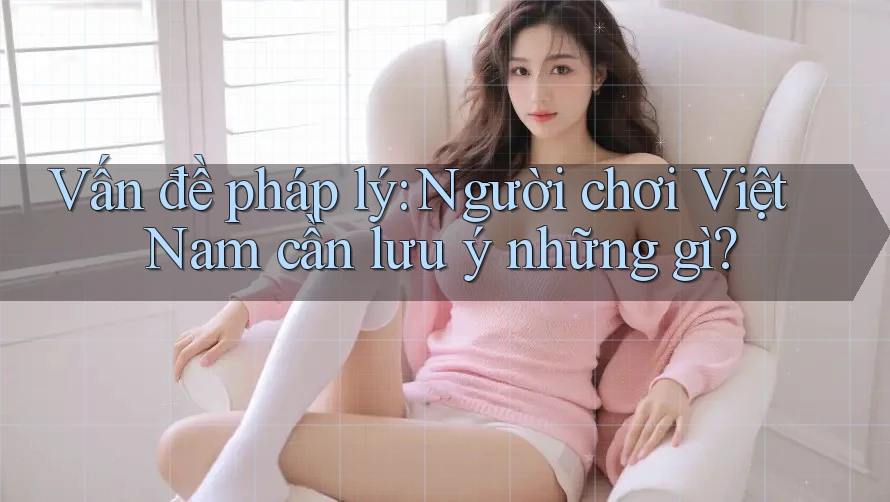 Vấn đề pháp lý: Người chơi Việt Nam cần lưu ý những gì? Vấn đề pháp lý: Người chơi Việt Nam cần lưu ý những gì?