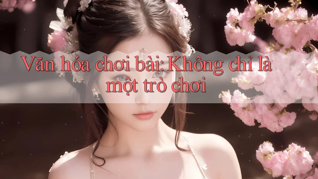 Văn hóa chơi bài: Không chỉ là một trò chơi Văn hóa chơi bài: Không chỉ là một trò chơi