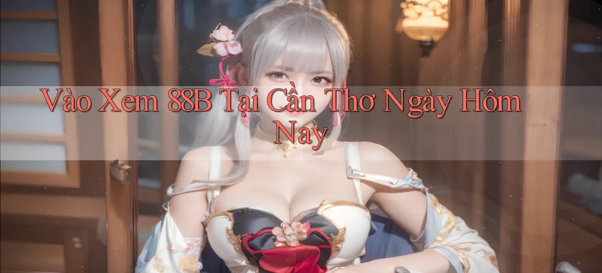 vào xem 88b tại Cần Thơ ngày hôm nay