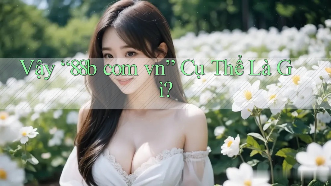 Vậy “88b com vn” Cụ Thể Là Gì? Vậy “88b com vn” Cụ Thể Là Gì?