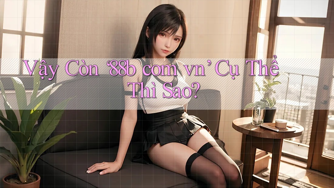 Vậy Còn ‘88b com vn’ Cụ Thể Thì Sao?