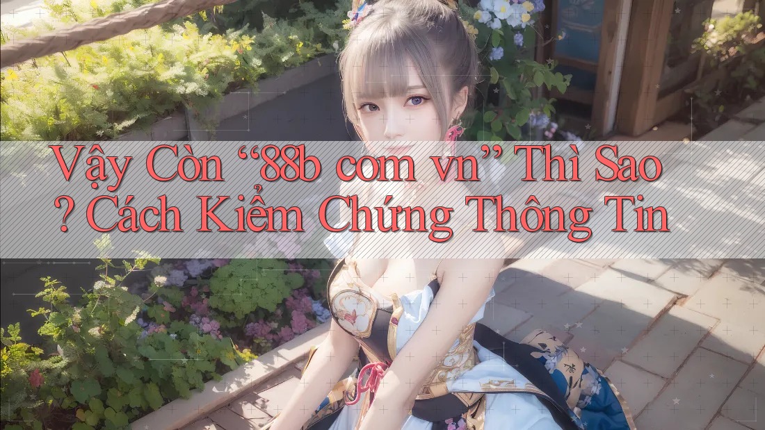 Vậy Còn “88b com vn” Thì Sao? Cách Kiểm Chứng Thông Tin Vậy Còn “88b com vn” Thì Sao? Cách Kiểm Chứng Thông Tin
