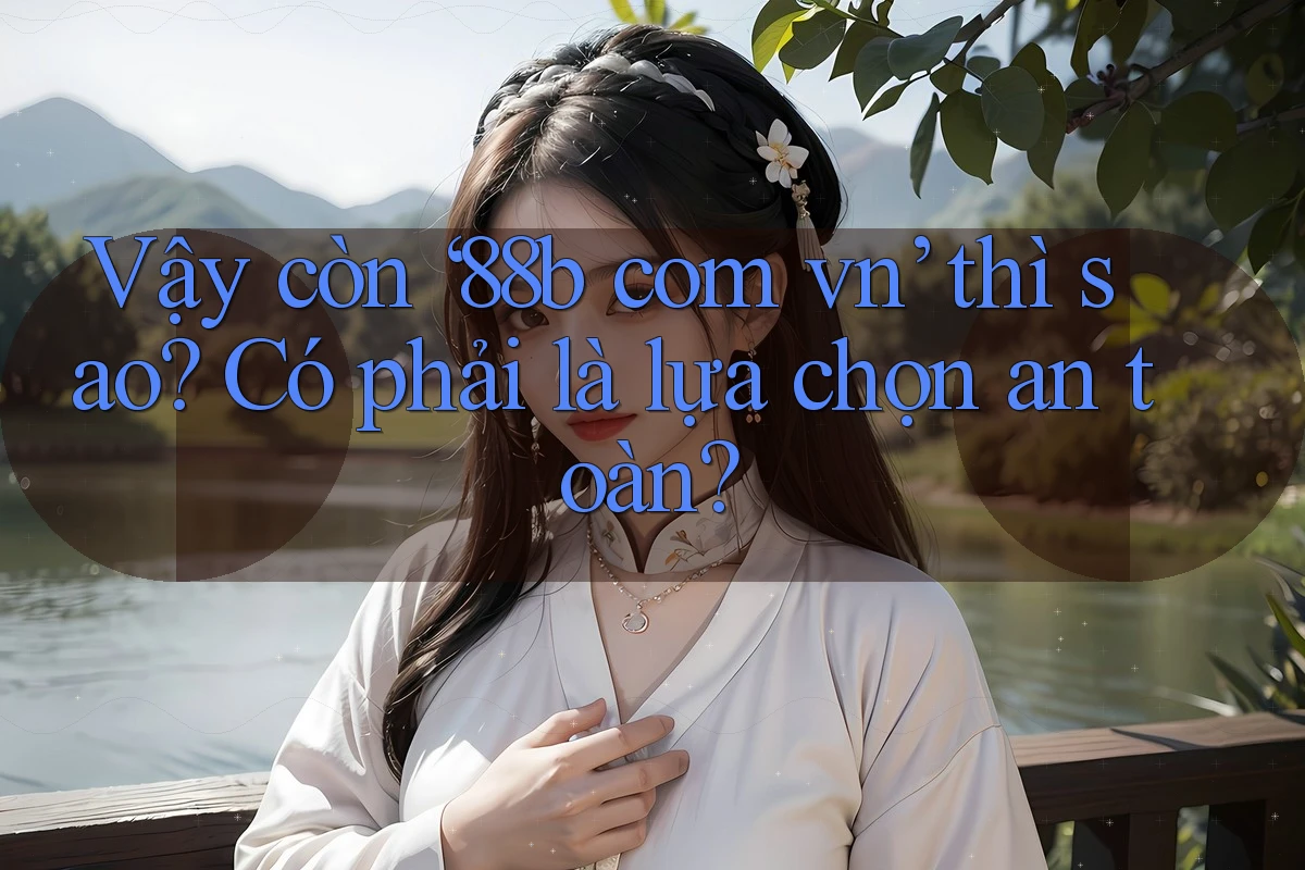 Vậy còn ‘88b com vn’ thì sao? Có phải là lựa chọn an toàn? Vậy còn ‘88b com vn’ thì sao? Có phải là lựa chọn an toàn?