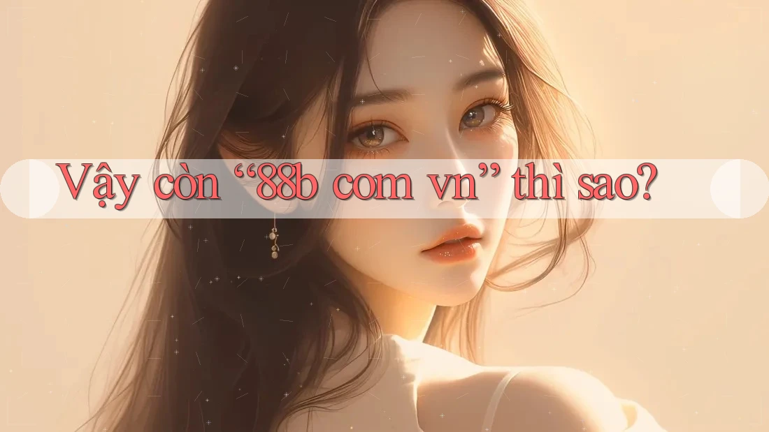 Vậy còn “88b com vn” thì sao? Vậy còn “88b com vn” thì sao?