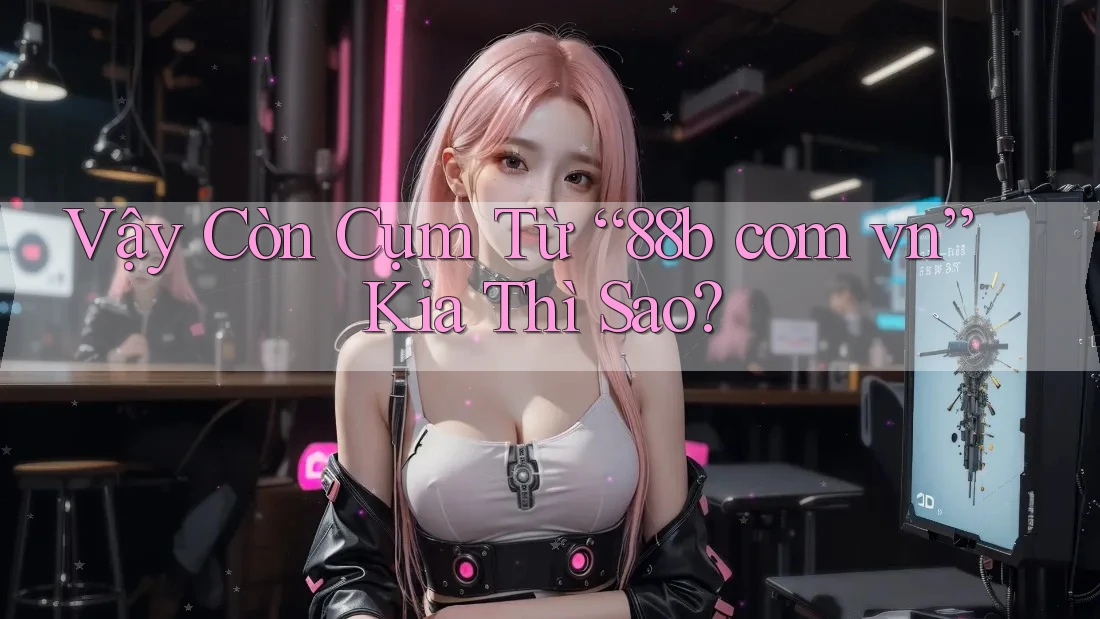 Vậy Còn Cụm Từ “88b com vn” Kia Thì Sao? Vậy Còn Cụm Từ “88b com vn” Kia Thì Sao?