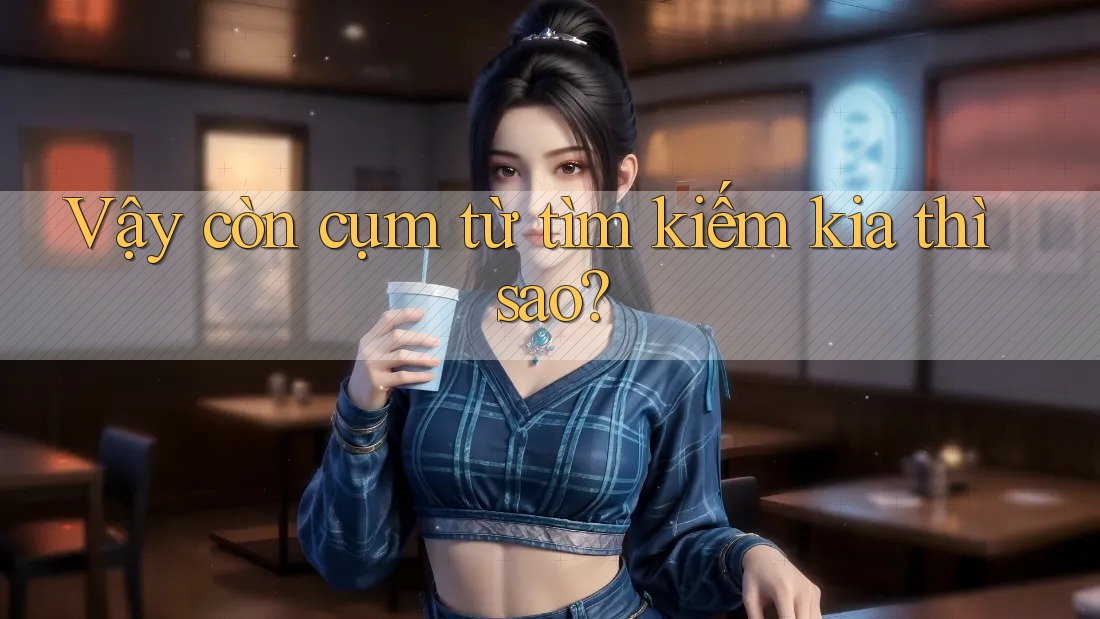 Vậy còn cụm từ tìm kiếm kia thì sao? Vậy còn cụm từ tìm kiếm kia thì sao?