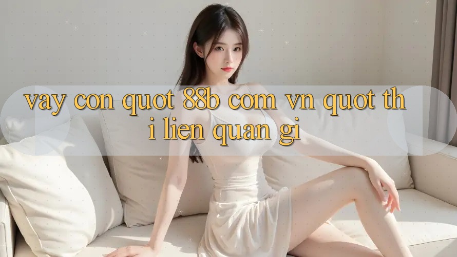 Vậy còn " 88b com vn" thì liên quan gì? Vậy còn " 88b com vn" thì liên quan gì?