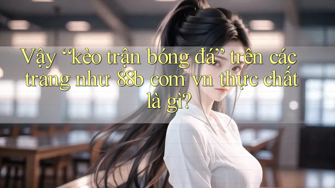 Vậy “kèo trận bóng đá” trên các trang như 88b com vn thực chất là gì? Vậy “kèo trận bóng đá” trên các trang như 88b com vn thực chất là gì?