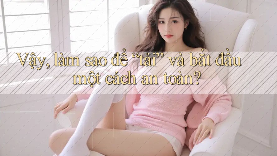 Vậy, làm sao để “tải” và bắt đầu một cách an toàn? Vậy, làm sao để “tải” và bắt đầu một cách an toàn?