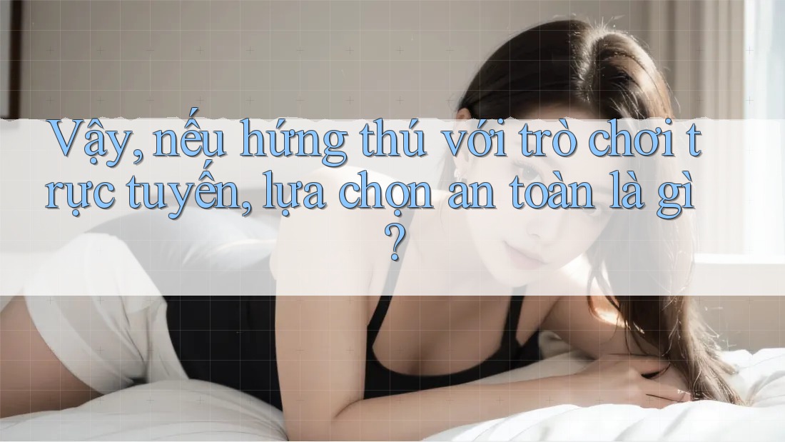 Vậy, nếu hứng thú với trò chơi trực tuyến, lựa chọn an toàn là gì? Vậy, nếu hứng thú với trò chơi trực tuyến, lựa chọn an toàn là gì?