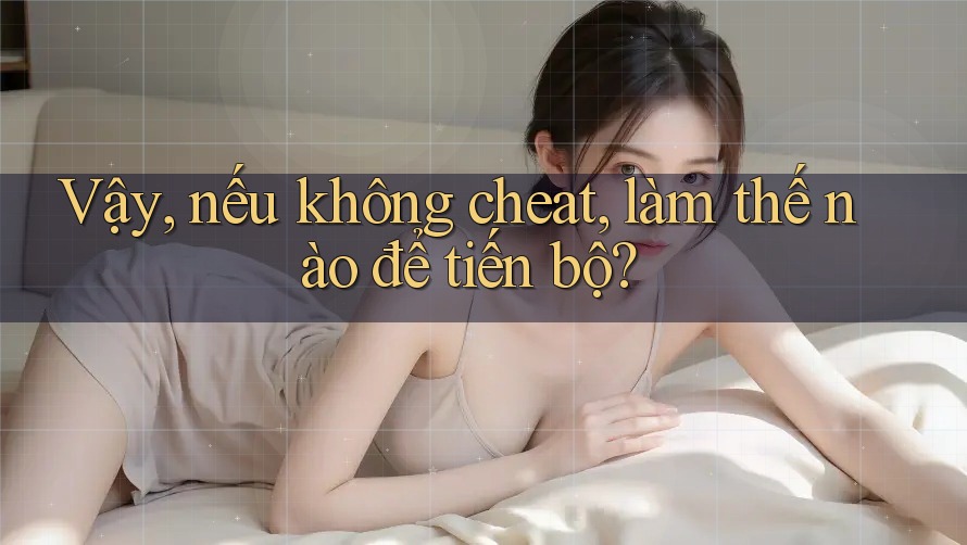 Vậy, nếu không cheat, làm thế nào để tiến bộ? Vậy, nếu không cheat, làm thế nào để tiến bộ?