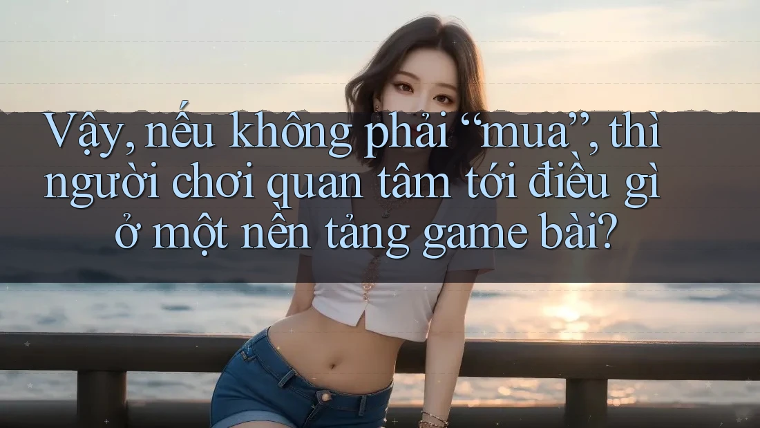 Vậy, nếu không phải “mua”, thì người chơi quan tâm tới điều gì ở một nền tảng game bài? Vậy, nếu không phải “mua”, thì người chơi quan tâm tới điều gì ở một nền tảng game bài?