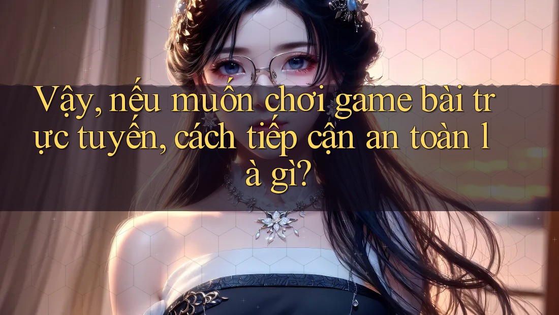 Vậy, nếu muốn chơi game bài trực tuyến, cách tiếp cận an toàn là gì?