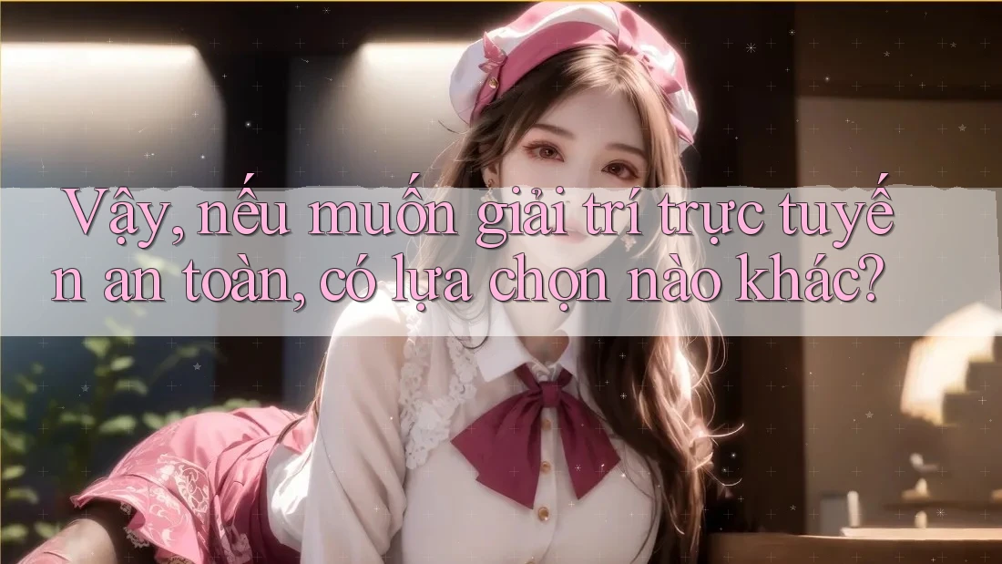 Vậy, nếu muốn giải trí trực tuyến an toàn, có lựa chọn nào khác?
