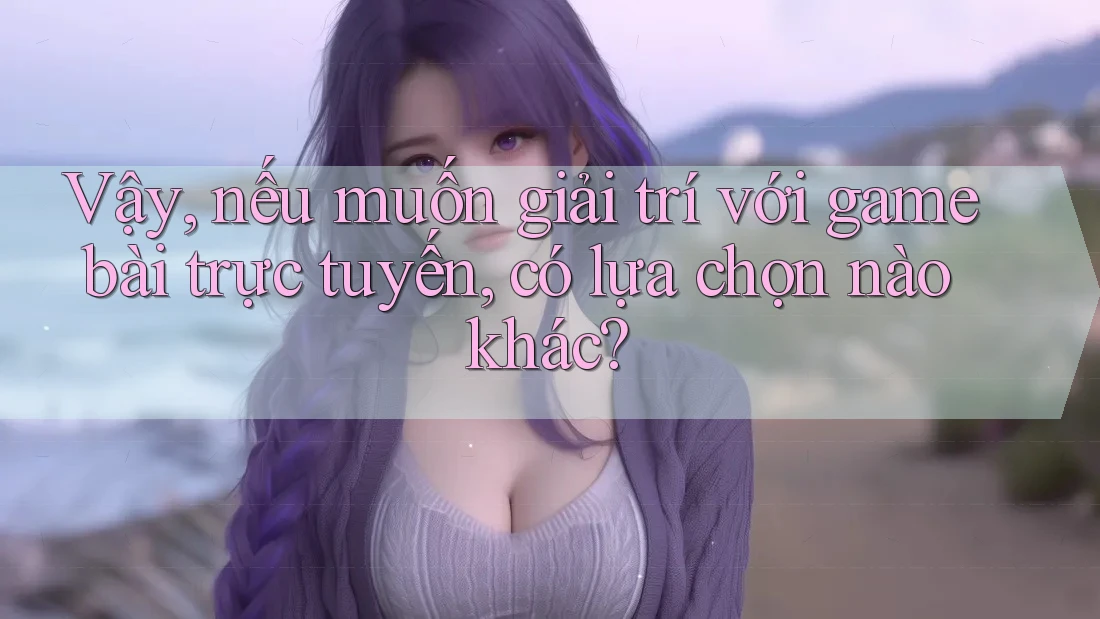 Vậy, nếu muốn giải trí với game bài trực tuyến, có lựa chọn nào khác? Vậy, nếu muốn giải trí với game bài trực tuyến, có lựa chọn nào khác?