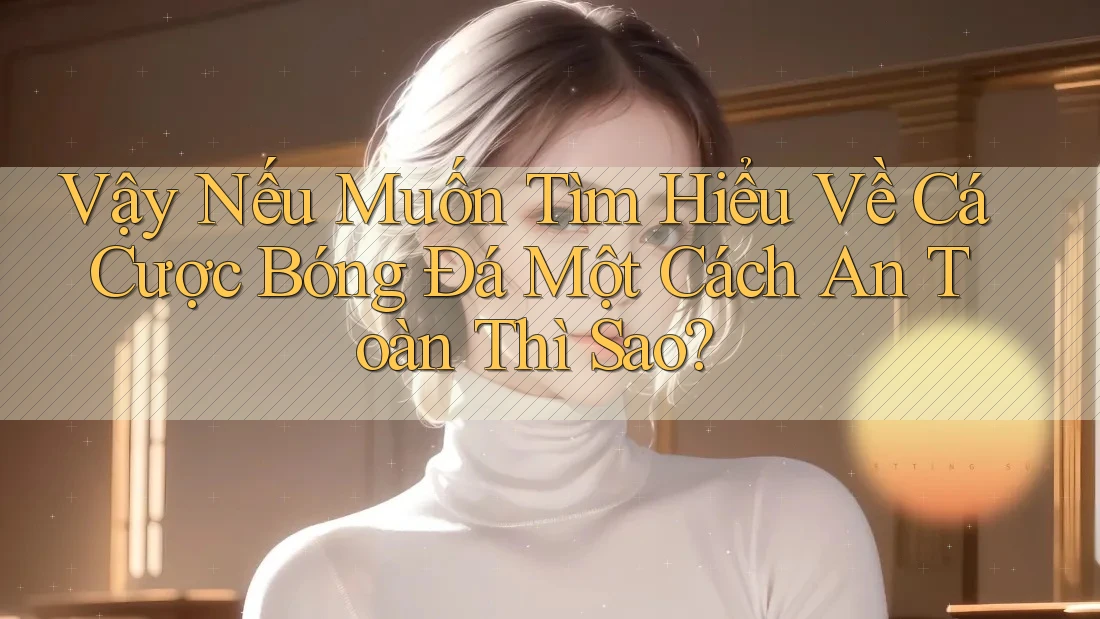 Vậy Nếu Muốn Tìm Hiểu Về Cá Cược Bóng Đá Một Cách An Toàn Thì Sao? Vậy Nếu Muốn Tìm Hiểu Về Cá Cược Bóng Đá Một Cách An Toàn Thì Sao?