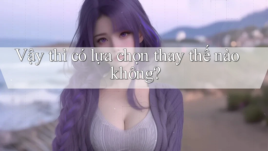 Vậy thì có lựa chọn thay thế nào không? Vậy thì có lựa chọn thay thế nào không?
