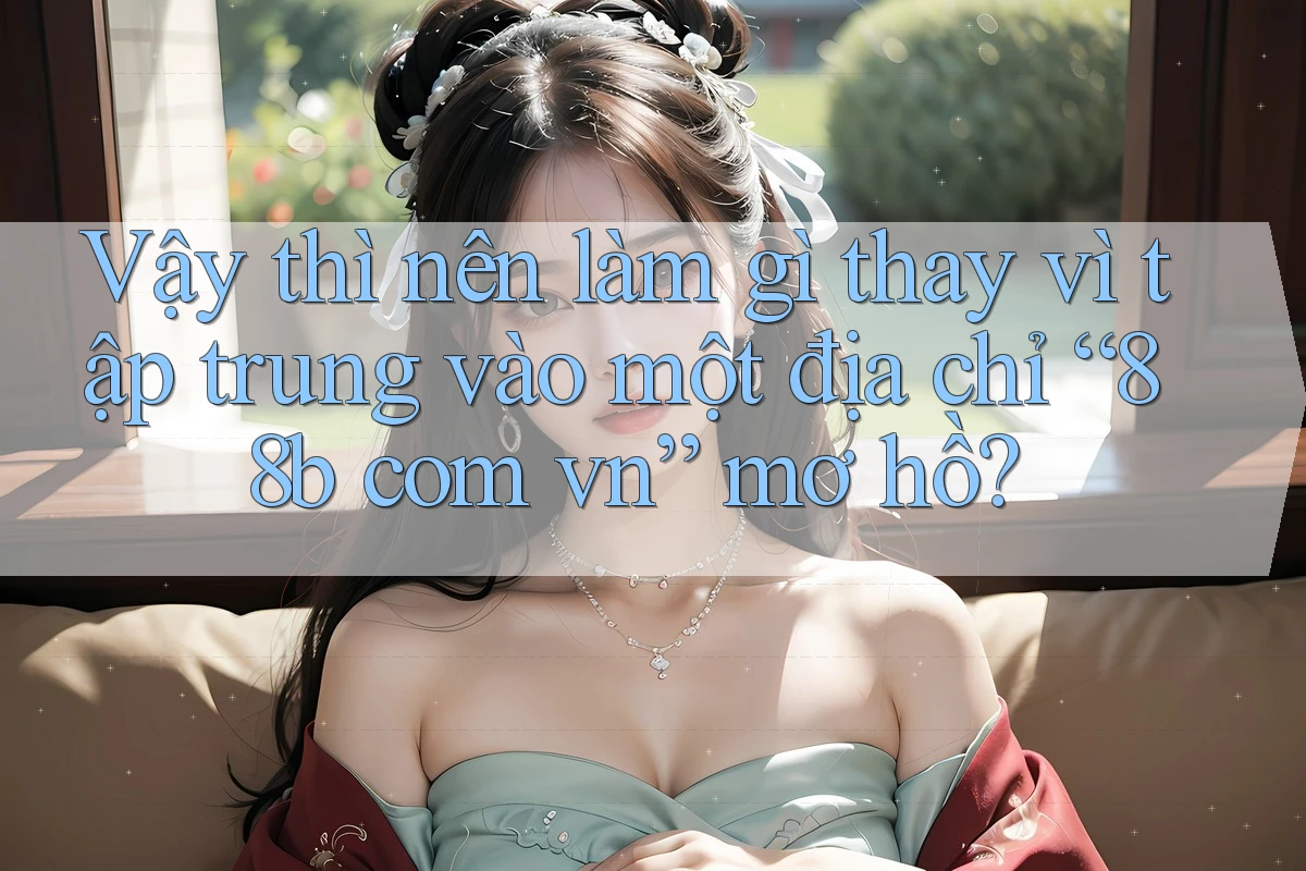 Vậy thì nên làm gì thay vì tập trung vào một địa chỉ “88b com vn” mơ hồ? Vậy thì nên làm gì thay vì tập trung vào một địa chỉ “88b com vn” mơ hồ?