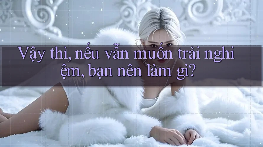 Vậy thì, nếu vẫn muốn trải nghiệm, bạn nên làm gì? Vậy thì, nếu vẫn muốn trải nghiệm, bạn nên làm gì?