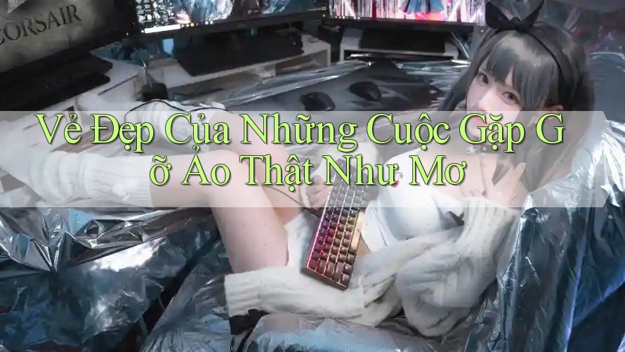 Vẻ Đẹp Của Những Cuộc Gặp Gỡ Ảo Thật Như Mơ Vẻ Đẹp Của Những Cuộc Gặp Gỡ Ảo Thật Như Mơ