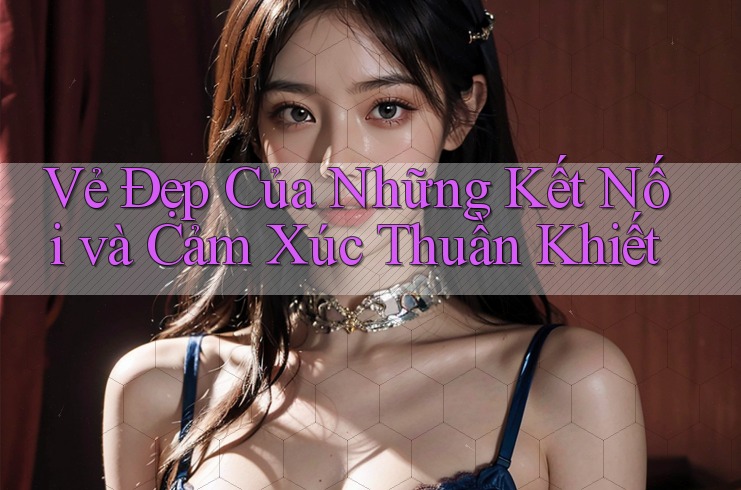 Vẻ Đẹp Của Những Kết Nối và Cảm Xúc Thuần Khiết Vẻ Đẹp Của Những Kết Nối và Cảm Xúc Thuần Khiết