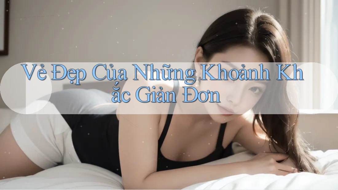 Vẻ Đẹp Của Những Khoảnh Khắc Giản Đơn Vẻ Đẹp Của Những Khoảnh Khắc Giản Đơn