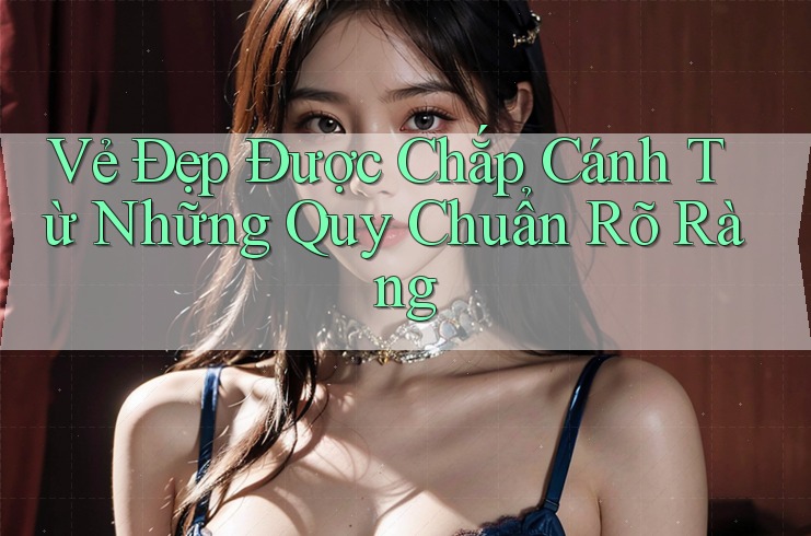 Vẻ Đẹp Được Chắp Cánh Từ Những Quy Chuẩn Rõ Ràng Vẻ Đẹp Được Chắp Cánh Từ Những Quy Chuẩn Rõ Ràng