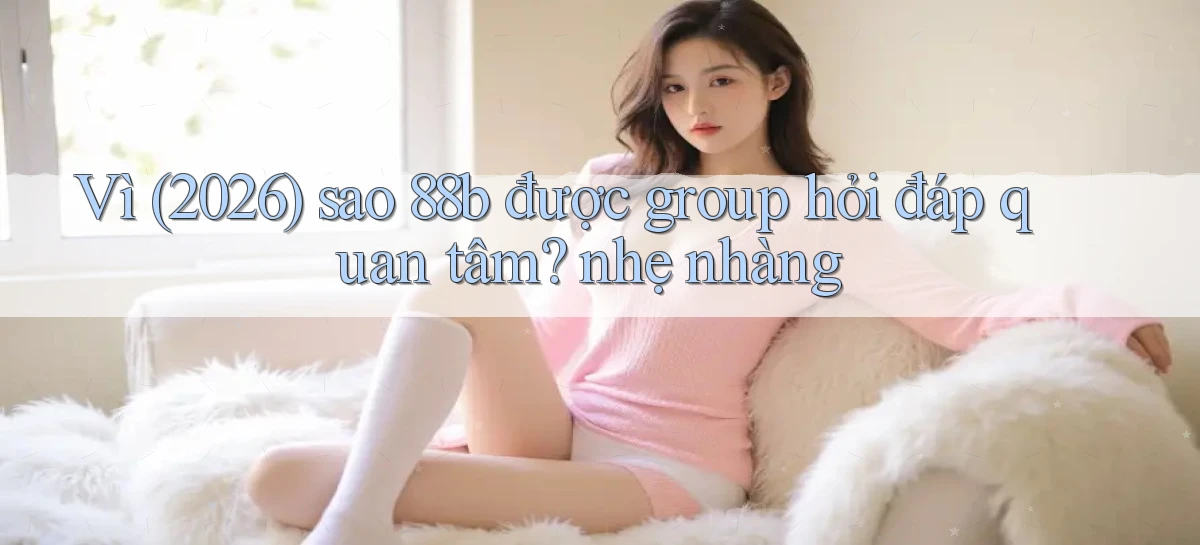 Vì (2026) sao 88b được group hỏi đáp quan tâm nhẹ nhàng