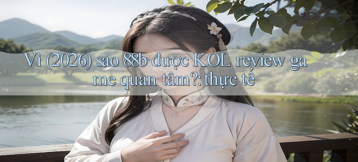 Vì (2026) sao 88b được KOL review game quan tâm thực tế