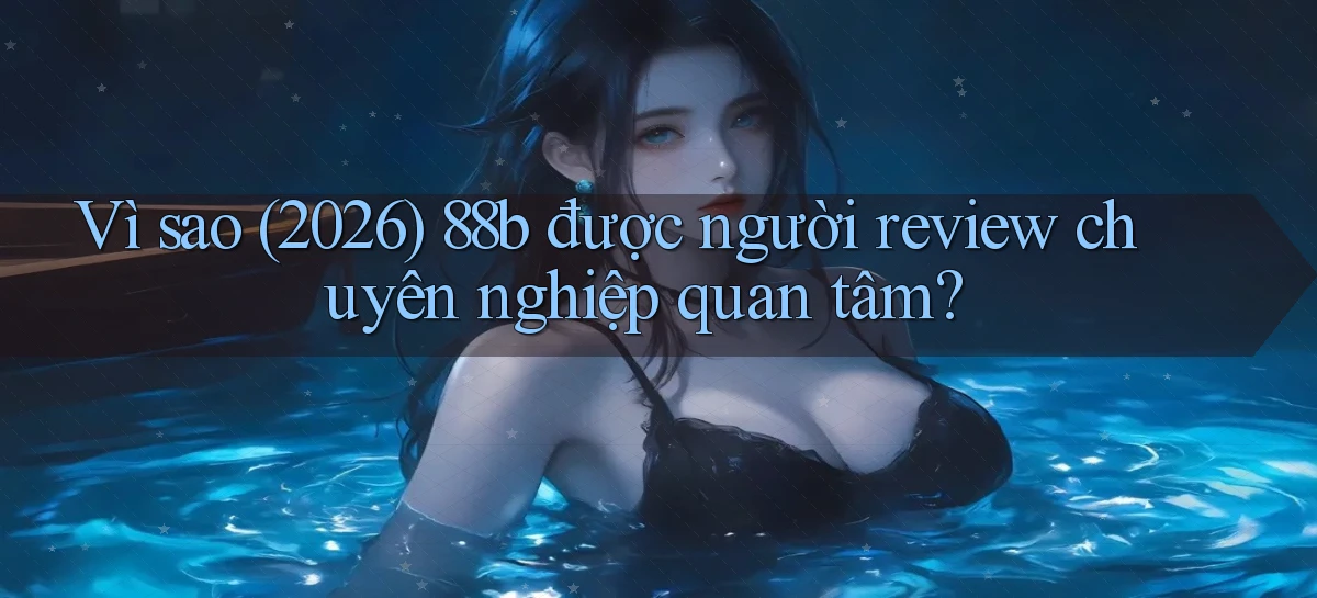 Vì sao (2026) 88b được người review chuyên nghiệp quan tâm