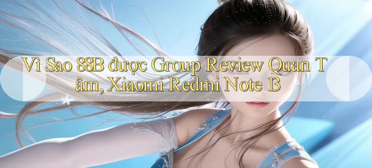 Vì sao 88b được group review quan tâm, Xiaomi Redmi Note 13