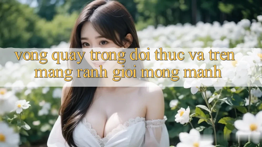 “Vòng Quay” Trong Đời Thực và Trên Mạng: Ranh Giới Mong Manh “Vòng Quay” Trong Đời Thực và Trên Mạng: Ranh Giới Mong Manh