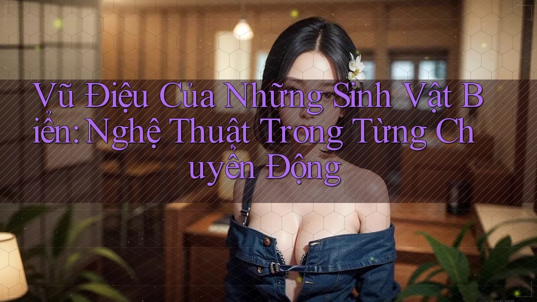 Vũ Điệu Của Những Sinh Vật Biển: Nghệ Thuật Trong Từng Chuyển Động Vũ Điệu Của Những Sinh Vật Biển: Nghệ Thuật Trong Từng Chuyển Động
