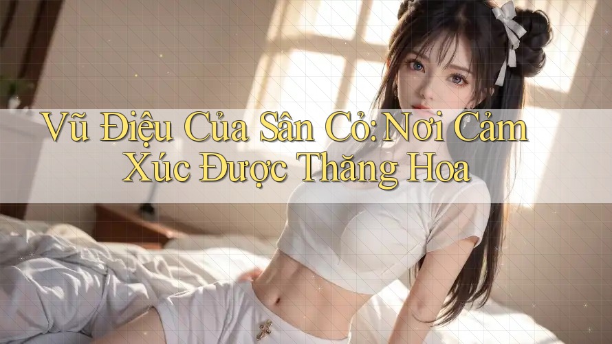 Vũ Điệu Của Sân Cỏ: Nơi Cảm Xúc Được Thăng Hoa Vũ Điệu Của Sân Cỏ: Nơi Cảm Xúc Được Thăng Hoa