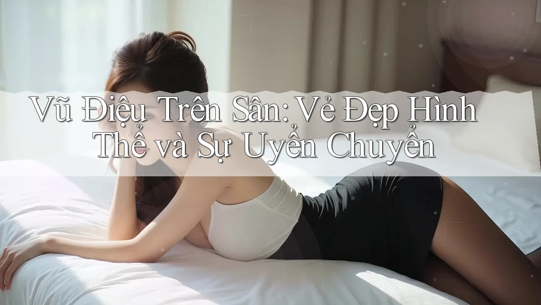 Vũ Điệu Trên Sân: Vẻ Đẹp Hình Thể và Sự Uyển Chuyển Vũ Điệu Trên Sân: Vẻ Đẹp Hình Thể và Sự Uyển Chuyển