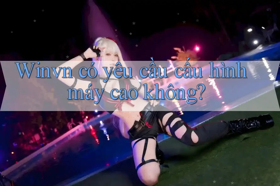 Winvn có yêu cầu cấu hình máy cao không? Winvn có yêu cầu cấu hình máy cao không?