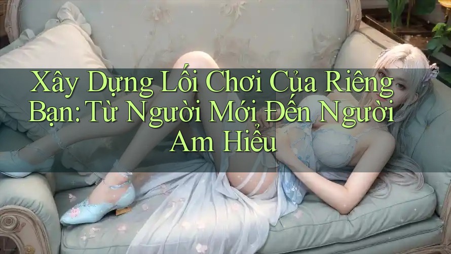 Xây Dựng Lối Chơi Của Riêng Bạn: Từ Người Mới Đến Người Am Hiểu Xây Dựng Lối Chơi Của Riêng Bạn: Từ Người Mới Đến Người Am Hiểu