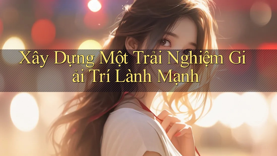 Xây Dựng Một Trải Nghiệm Giải Trí Lành Mạnh Xây Dựng Một Trải Nghiệm Giải Trí Lành Mạnh