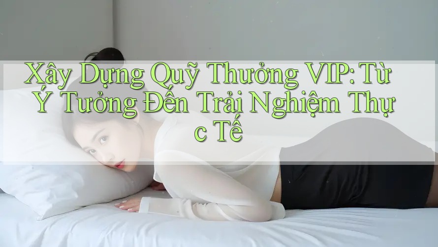 Xây Dựng Quỹ Thưởng VIP: Từ Ý Tưởng Đến Trải Nghiệm Thực Tế Xây Dựng Quỹ Thưởng VIP: Từ Ý Tưởng Đến Trải Nghiệm Thực Tế
