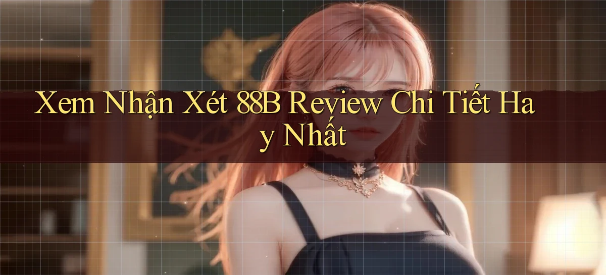 xem nhận xét 88b review chi tiết hay nhất