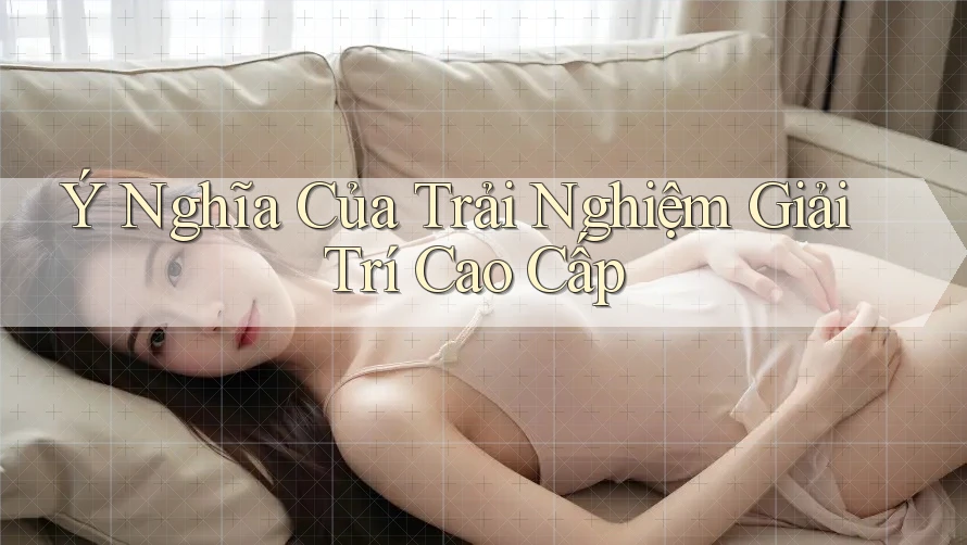 Ý Nghĩa Của Trải Nghiệm Giải Trí Cao Cấp Ý Nghĩa Của Trải Nghiệm Giải Trí Cao Cấp