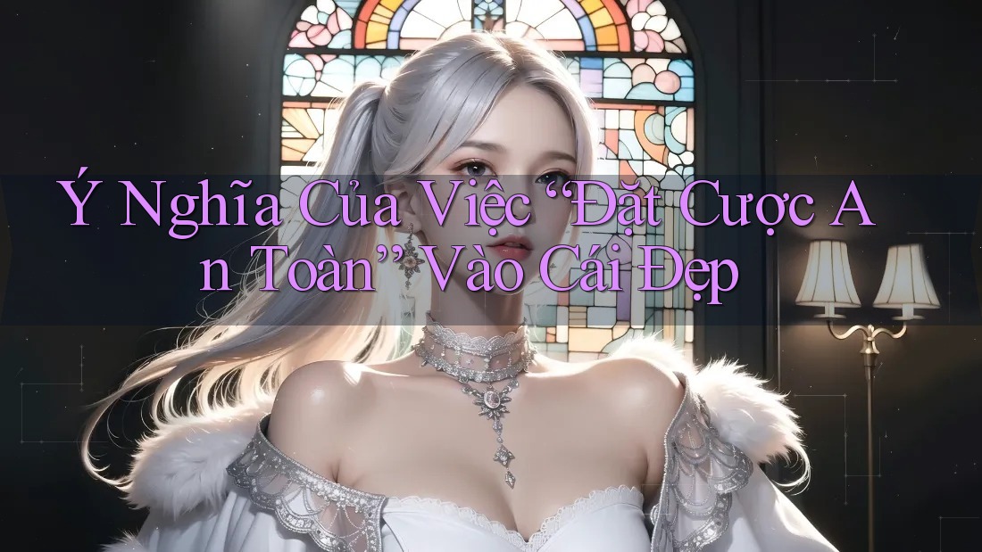 Ý Nghĩa Của Việc “Đặt Cược An Toàn” Vào Cái Đẹp