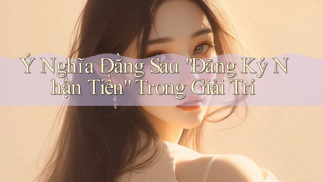 Ý Nghĩa Đằng Sau “Đăng Ký Nhận Tiền” Trong Giải Trí Ý Nghĩa Đằng Sau “Đăng Ký Nhận Tiền” Trong Giải Trí