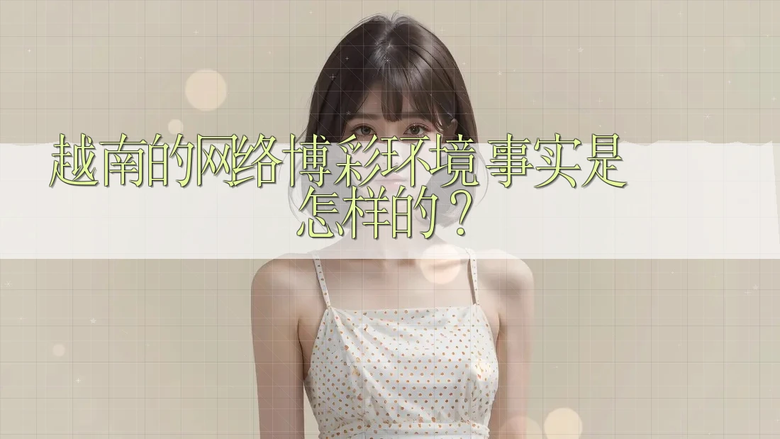 越南的网络博彩环境:事实是怎样的? 越南的网络博彩环境:事实是怎样的?